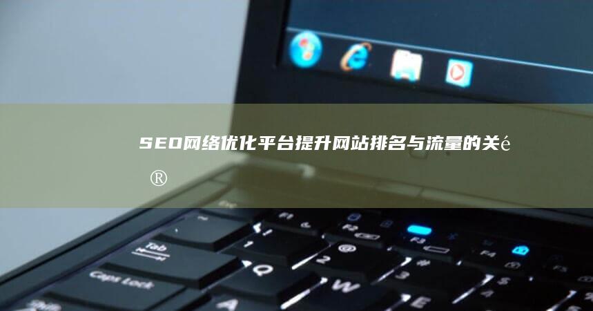 SEO网络优化平台：提升网站排名与流量的关键利器